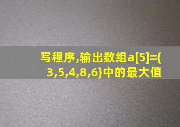 写程序,输出数组a[5]={3,5,4,8,6}中的最大值